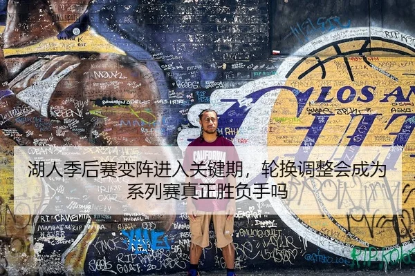 湖人季后赛变阵进入关键期,轮换调整会成为系列赛真正胜负手吗